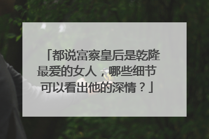 都说富察皇后是乾隆最爱的女人，哪些细节可以看出他的深情？