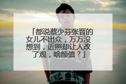 都说蔡少芬张晋的女儿不出众,万万没想到,近照却让人改了观,啥颜值?