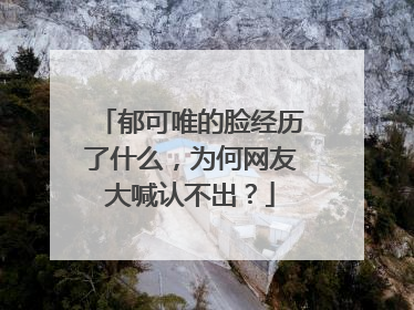 郁可唯的脸经历了什么，为何网友大喊认不出？