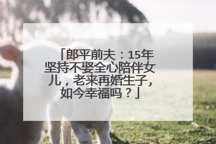 郎平前夫:15年坚持不娶全心陪伴女儿,老来再婚生子,如今幸福吗?