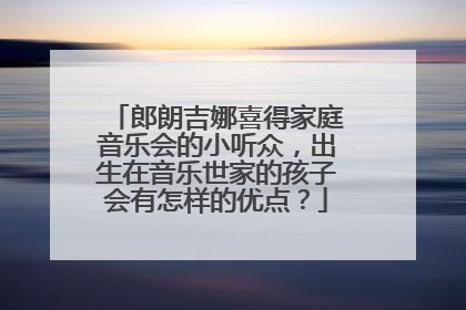 郎朗吉娜喜得家庭音乐会的小听众，出生在音乐世家的孩子会有怎样的优点？