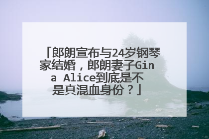 郎朗宣布与24岁钢琴家结婚，郎朗妻子Gina Alice到底是不是真混血身份？