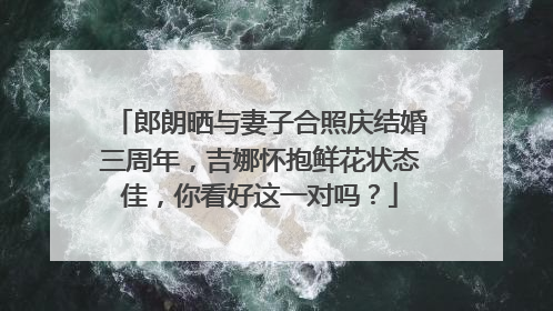 郎朗晒与妻子合照庆结婚三周年，吉娜怀抱鲜花状态佳，你看好这一对吗？