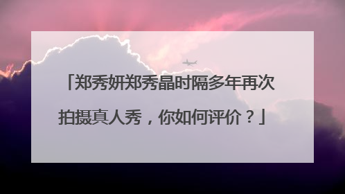 郑秀妍郑秀晶时隔多年再次拍摄真人秀，你如何评价？