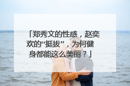 郑秀文的性感，赵奕欢的“挺拔”，为何健身都能这么美丽？