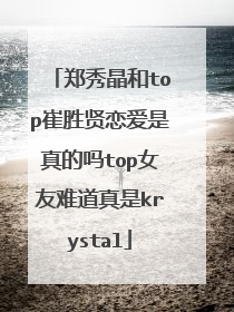 郑秀晶和top崔胜贤恋爱是真的吗top女友难道真是krystal