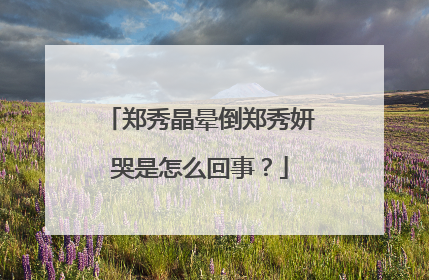 郑秀晶晕倒郑秀妍哭是怎么回事？
