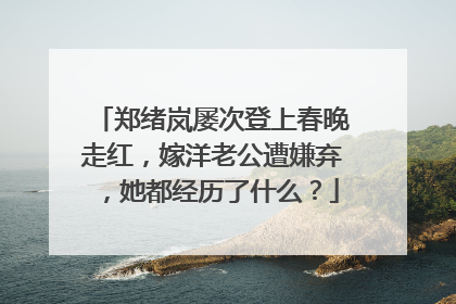 郑绪岚屡次登上春晚走红,嫁洋老公遭嫌弃,她都经历了什么?