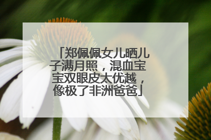 郑佩佩女儿晒儿子满月照，混血宝宝双眼皮太优越，像极了非洲爸爸