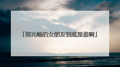 郑元畅的女朋友到底是谁啊