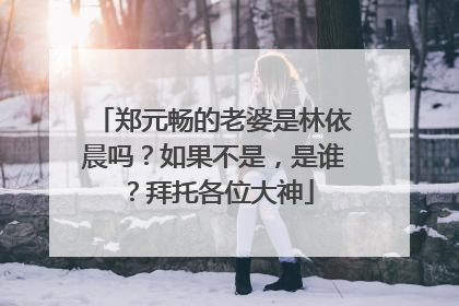 郑元畅的老婆是林依晨吗?如果不是,是谁?拜托各位大神