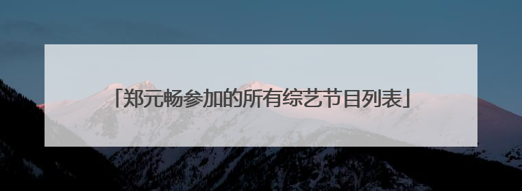 郑元畅参加的所有综艺节目列表