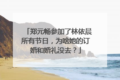 郑元畅参加了林依晨所有节日,为啥她的订婚和婚礼没去?
