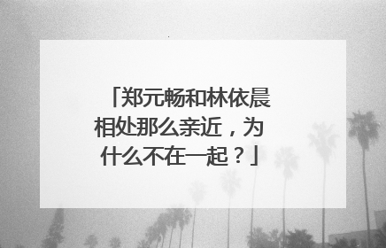 郑元畅和林依晨相处那么亲近,为什么不在一起?