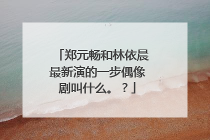 郑元畅和林依晨最新演的一步偶像剧叫什么。？