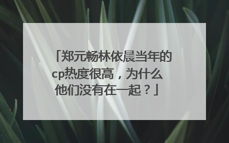 郑元畅林依晨当年的cp热度很高，为什么他们没有在一起？