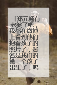 郑元畅有老婆了吧,我都在微博上看到他们抱着孩子的照片了,署名是我们的第一个孩子出生了,呜呜。。。