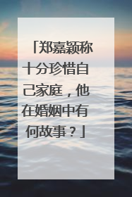 郑嘉颖称十分珍惜自己家庭，他在婚姻中有何故事？