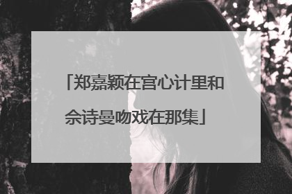 郑嘉颖在宫心计里和佘诗曼吻戏在那集