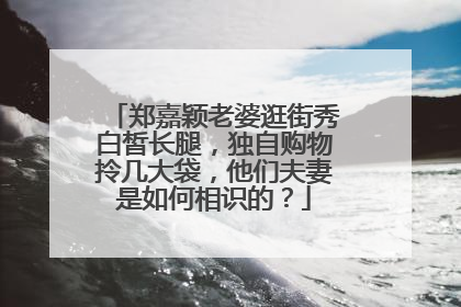 郑嘉颖老婆逛街秀白皙长腿,独自购物拎几大袋,他们夫妻是如何相识的?