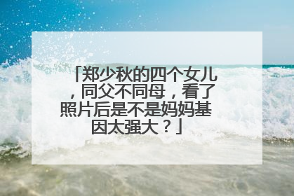 郑少秋的四个女儿,同父不同母,看了照片后是不是妈妈基因太强大?