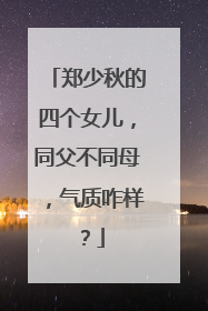 郑少秋的四个女儿,同父不同母,气质咋样?