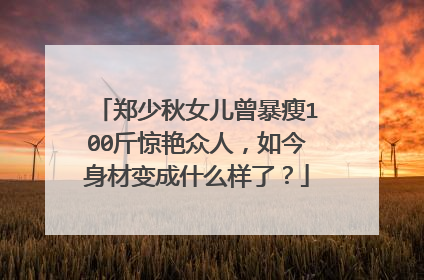 郑少秋女儿曾暴瘦100斤惊艳众人,如今身材变成什么样了?
