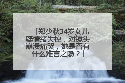 郑少秋34岁女儿疑情绪失控，对镜头崩溃痛哭，她是否有什么难言之隐？