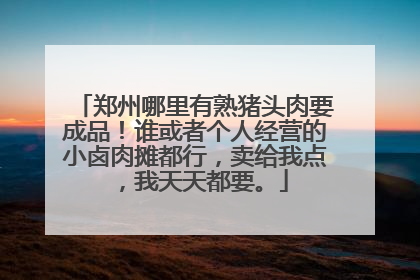 郑州哪里有熟猪头肉要成品!谁或者个人经营的小卤肉摊都行,卖给我点,我天天都要。