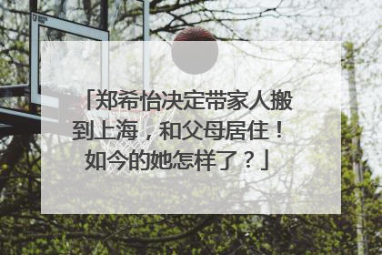 郑希怡决定带家人搬到上海，和父母居住！如今的她怎样了？
