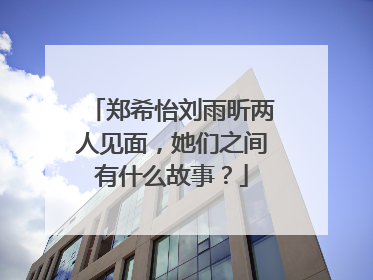 郑希怡刘雨昕两人见面,她们之间有什么故事?