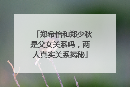 郑希怡和郑少秋是父女关系吗，两人真实关系揭秘