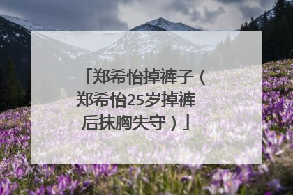 郑希怡掉裤子(郑希怡25岁掉裤后抹胸失守)