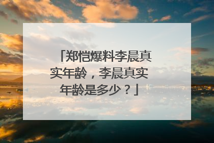 郑恺爆料李晨真实年龄,李晨真实年龄是多少?