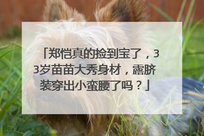 郑恺真的捡到宝了，33岁苗苗大秀身材，露脐装穿出小蛮腰了吗？