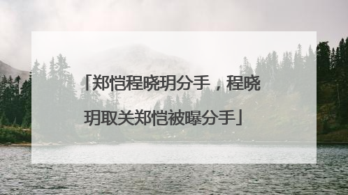 郑恺程晓玥分手,程晓玥取关郑恺被曝分手