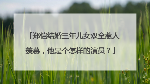 郑恺结婚三年儿女双全惹人羡慕，他是个怎样的演员？