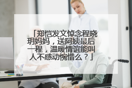 郑恺发文悼念程晓玥妈妈,送阿姨最后一程,温暖情谊能叫人不感动惋惜么?