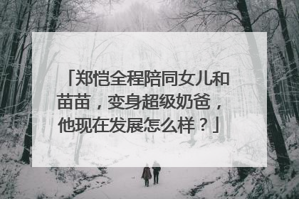 郑恺全程陪同女儿和苗苗,变身超级奶爸,他现在发展怎么样?