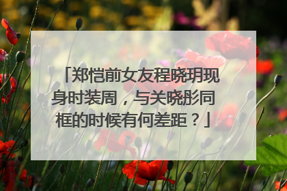 郑恺前女友程晓玥现身时装周,与关晓彤同框的时候有何差距?