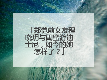 郑恺前女友程晓玥与闺蜜游迪士尼，如今的她怎样了？