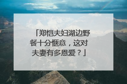 郑恺夫妇湖边野餐十分惬意，这对夫妻有多恩爱？