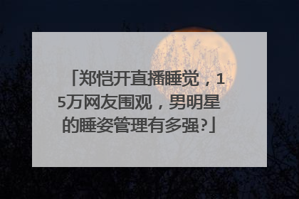 郑恺开直播睡觉，15万网友围观，男明星的睡姿管理有多强?