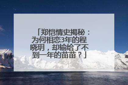 郑恺情史揭秘：为何相恋3年的程晓玥，却输给了不到一年的苗苗？