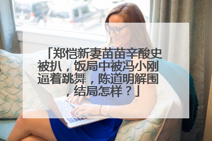 郑恺新妻苗苗辛酸史被扒，饭局中被冯小刚逼着跳舞，陈道明解围，结局怎样？