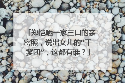 郑恺晒一家三口的亲密照,说出女儿的“干爹团”,这都有谁?