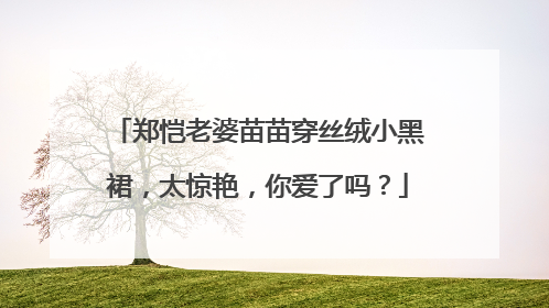郑恺老婆苗苗穿丝绒小黑裙，太惊艳，你爱了吗？