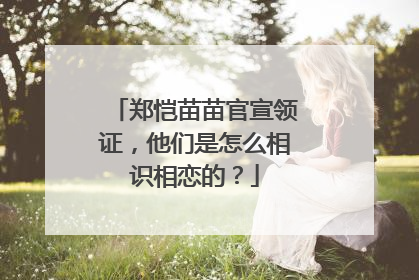 郑恺苗苗官宣领证,他们是怎么相识相恋的?