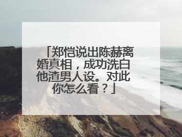 郑恺说出陈赫离婚真相，成功洗白他渣男人设。对此你怎么看？