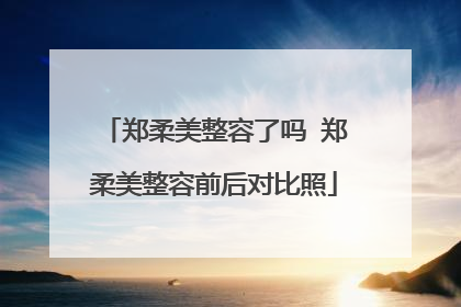 郑柔美整容了吗 郑柔美整容前后对比照